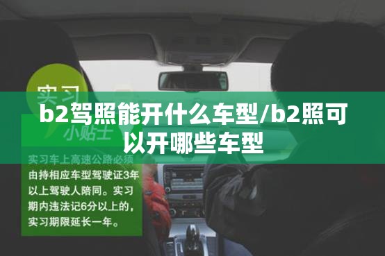 b2驾照能开什么车型/b2照可以开哪些车型