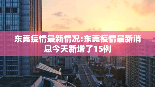 东莞疫情最新情况:东莞疫情最新消息今天新增了15例