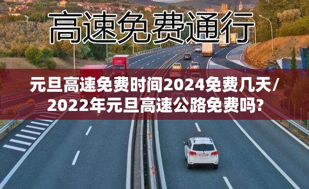 元旦高速免费时间2024免费几天/2022年元旦高速公路免费吗? 元旦高速免费时间2024免费几天/2022年元旦高速公路免费吗?