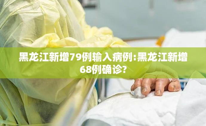 黑龙江新增79例输入病例:黑龙江新增68例确诊?