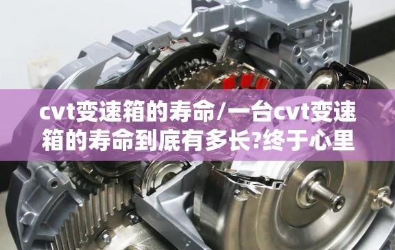 cvt变速箱的寿命/一台cvt变速箱的寿命到底有多长?终于心里有数了