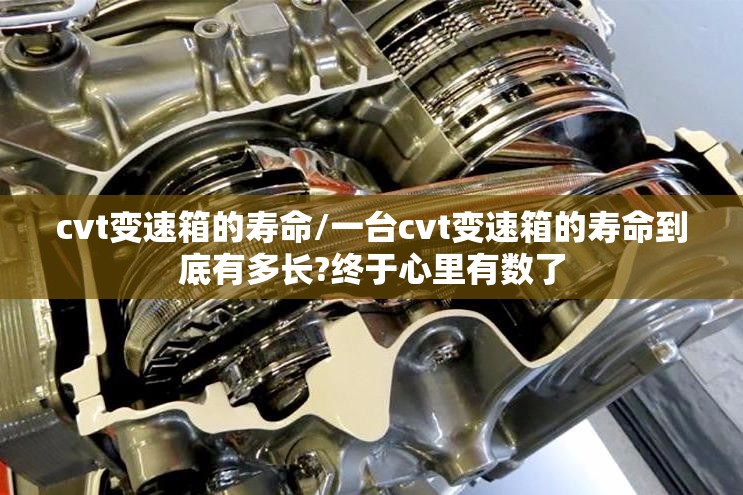 cvt变速箱的寿命/一台cvt变速箱的寿命到底有多长?终于心里有数了
