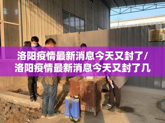 洛阳疫情最新消息今天又封了/洛阳疫情最新消息今天又封了几个小区