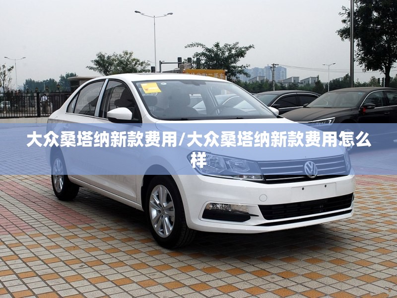 大众桑塔纳新款费用/大众桑塔纳新款费用怎么样