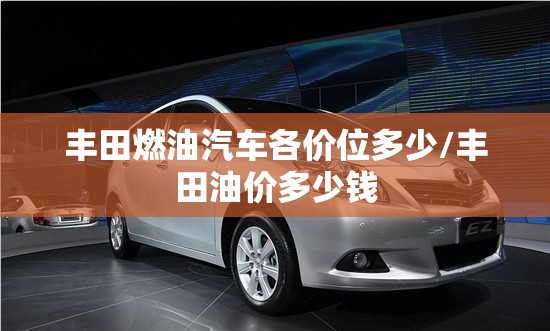 丰田燃油汽车各价位多少/丰田油价多少钱 丰田燃油汽车各价位多少/丰田油价多少钱