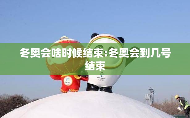 冬奥会啥时候结束:冬奥会到几号结束
