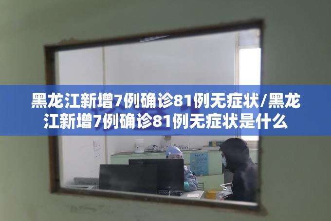 黑龙江新增7例确诊81例无症状/黑龙江新增7例确诊81例无症状是什么