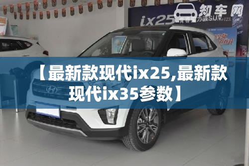 【最新款现代ix25,最新款现代ix35参数】