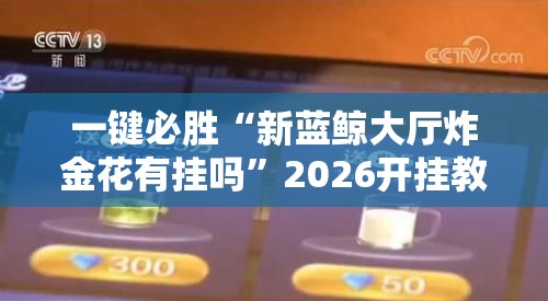 一键必胜“新蓝鲸大厅炸金花有挂吗”2026开挂教程步骤