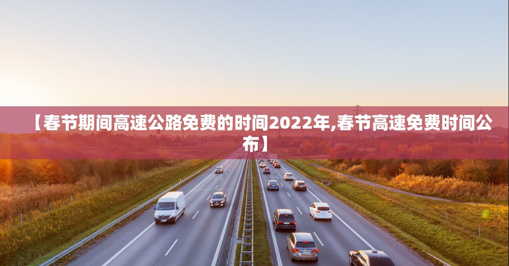 【春节期间高速公路免费的时间2022年,春节高速免费时间公布】