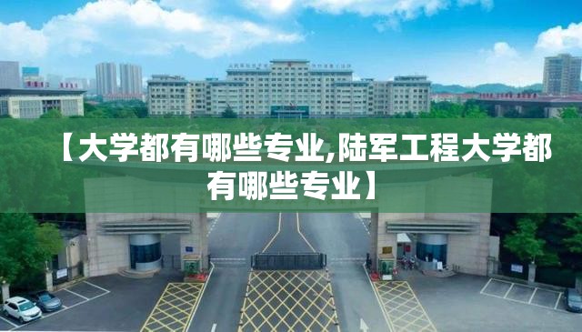 【大学都有哪些专业,陆军工程大学都有哪些专业】