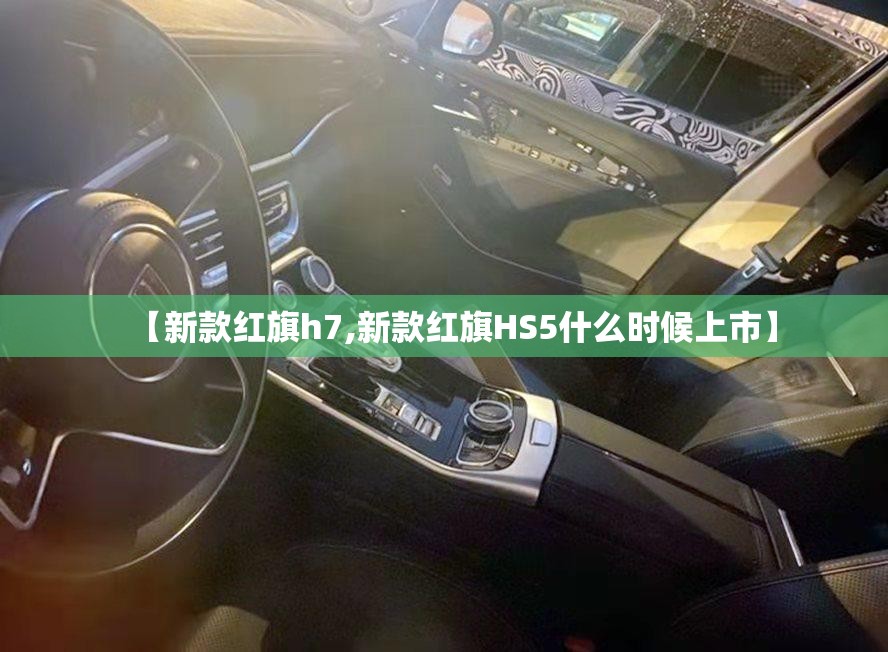 【新款红旗h7,新款红旗HS5什么时候上市】