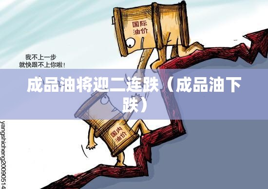 成品油将迎二连跌（成品油下跌）