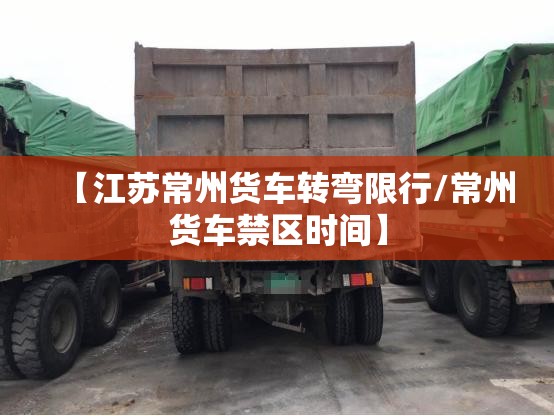 【江苏常州货车转弯限行/常州货车禁区时间】
