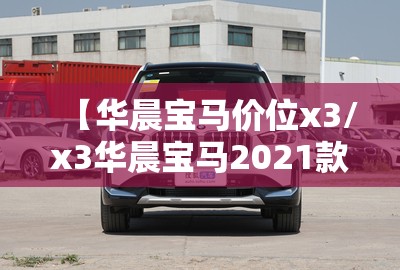 【华晨宝马价位x3/x3华晨宝马2021款费用】