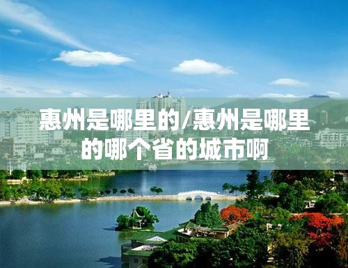惠州是哪里的/惠州是哪里的哪个省的城市啊