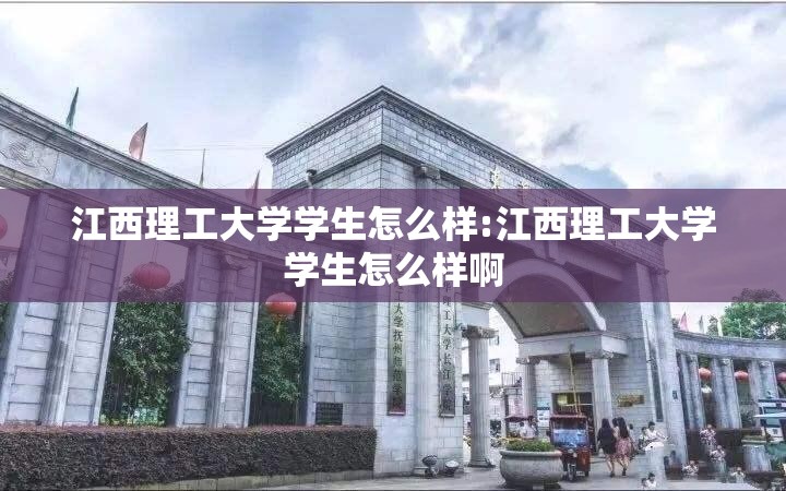 江西理工大学学生怎么样:江西理工大学学生怎么样啊