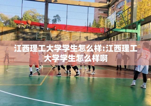 江西理工大学学生怎么样:江西理工大学学生怎么样啊