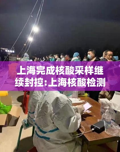上海完成核酸采样继续封控:上海核酸检测暴增