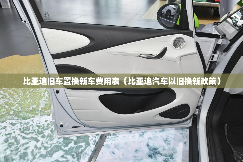 比亚迪旧车置换新车费用表（比亚迪汽车以旧换新政策）
