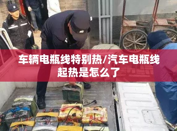 车辆电瓶线特别热/汽车电瓶线起热是怎么了 车辆电瓶线特别热/汽车电瓶线起热是怎么了