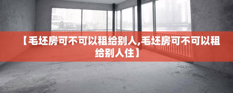 【毛坯房可不可以租给别人,毛坯房可不可以租给别人住】
