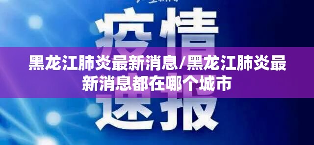 黑龙江肺炎最新消息/黑龙江肺炎最新消息都在哪个城市