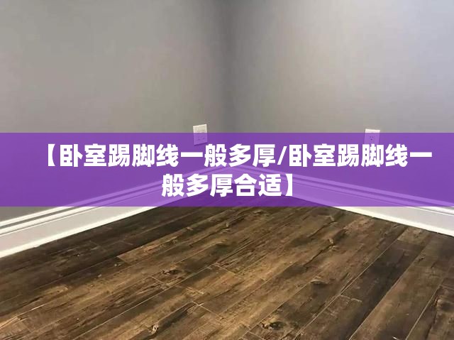 【卧室踢脚线一般多厚/卧室踢脚线一般多厚合适】