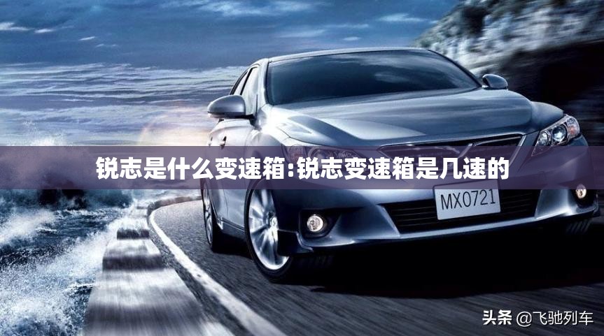 锐志是什么变速箱:锐志变速箱是几速的 锐志是什么变速箱:锐志变速箱是几速的