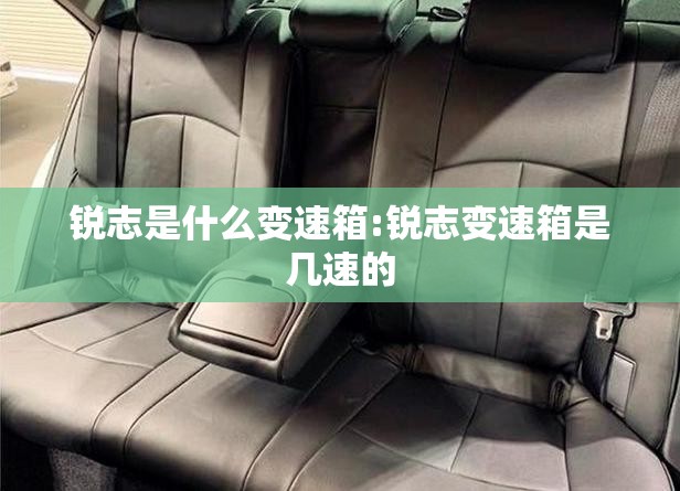 锐志是什么变速箱:锐志变速箱是几速的 锐志是什么变速箱:锐志变速箱是几速的