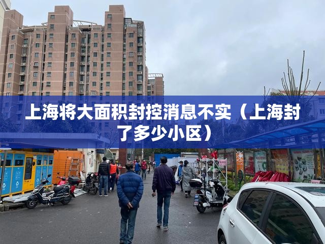 上海将大面积封控消息不实(上海封了多少小区) 上海将大面积封控消息不实(上海封了多少小区)