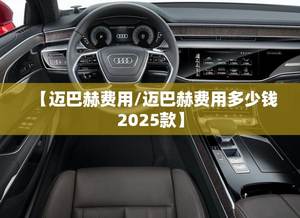 【迈巴赫费用/迈巴赫费用多少钱2025款】