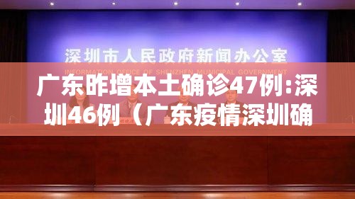 广东昨增本土确诊47例:深圳46例（广东疫情深圳确诊人数）