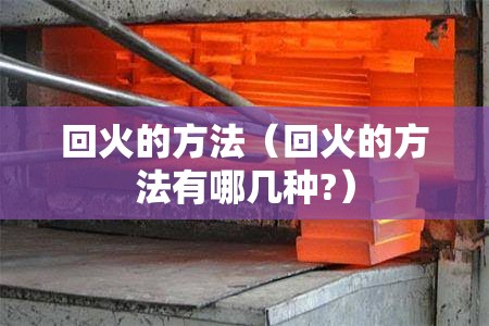 回火的方法(回火的方法有哪几种?) 回火的方法(回火的方法有哪几种?)