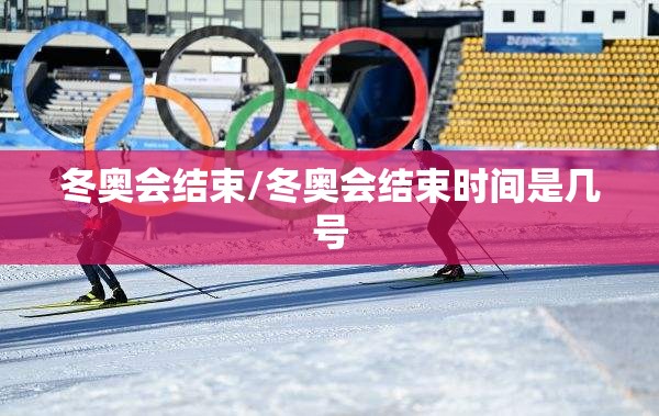 冬奥会结束/冬奥会结束时间是几号