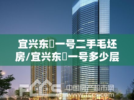 宜兴东氿一号二手毛坯房/宜兴东氿一号多少层楼高 宜兴东氿一号二手毛坯房/宜兴东氿一号多少层楼高