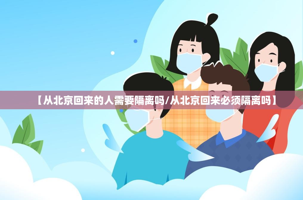 【从北京回来的人需要隔离吗/从北京回来必须隔离吗】 【从北京回来的人需要隔离吗/从北京回来必须隔离吗】