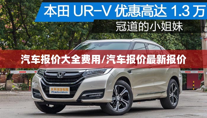 汽车报价大全费用/汽车报价最新报价 汽车报价大全费用/汽车报价最新报价