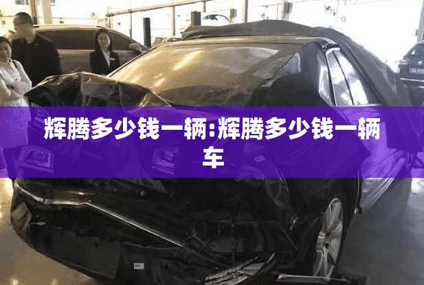 辉腾多少钱一辆:辉腾多少钱一辆车 辉腾多少钱一辆:辉腾多少钱一辆车