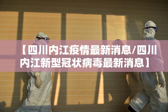 【四川内江疫情最新消息/四川内江新型冠状病毒最新消息】 【四川内江疫情最新消息/四川内江新型冠状病毒最新消息】