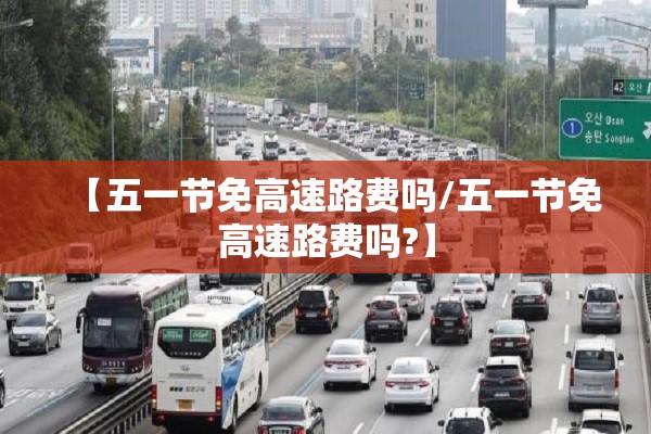 【五一节免高速路费吗/五一节免高速路费吗?】 【五一节免高速路费吗/五一节免高速路费吗?】
