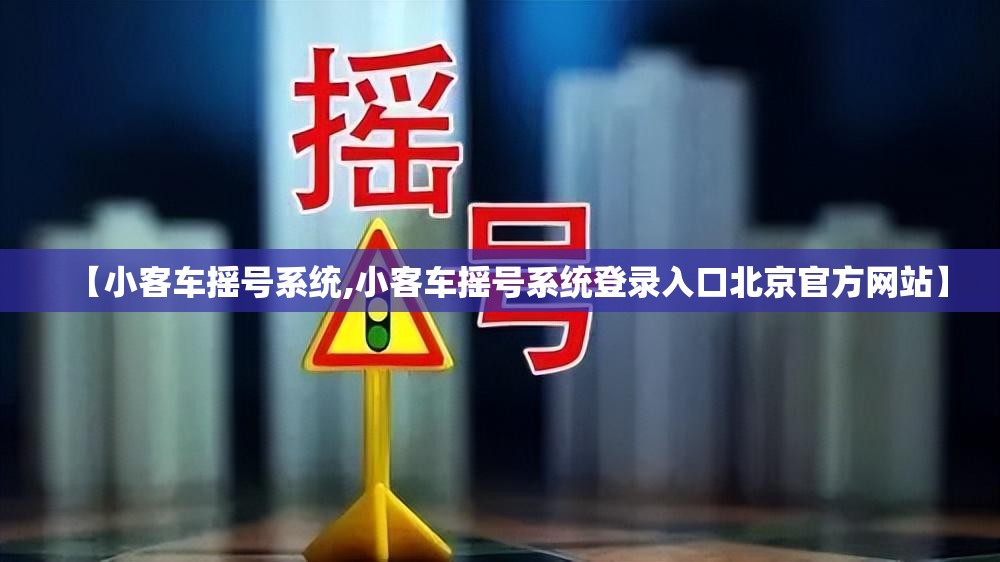 【小客车摇号系统,小客车摇号系统登录入口北京官方网站】 【小客车摇号系统,小客车摇号系统登录入口北京官方网站】