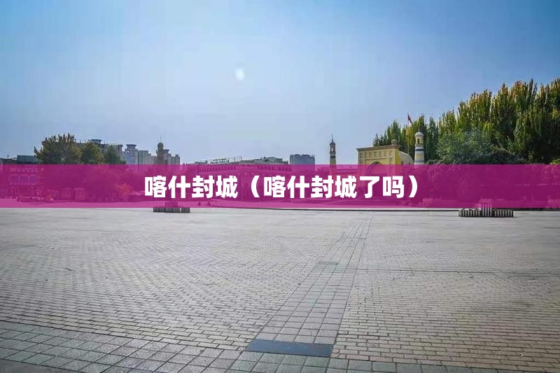 喀什封城(喀什封城了吗) 喀什封城(喀什封城了吗)