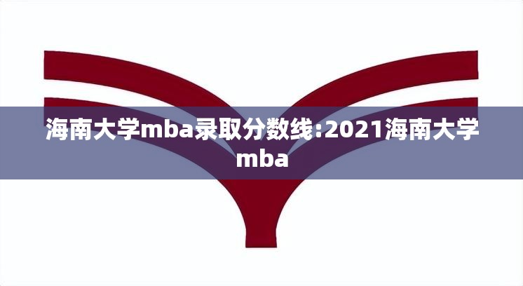 海南大学mba录取分数线:2021海南大学mba 海南大学mba录取分数线:2021海南大学mba