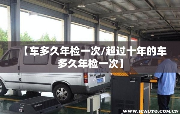 【车多久年检一次/超过十年的车多久年检一次】 【车多久年检一次/超过十年的车多久年检一次】