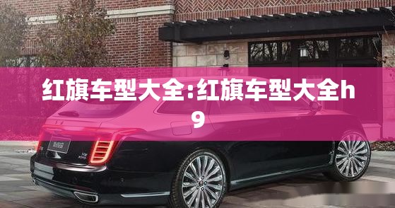 红旗车型大全:红旗车型大全h9 红旗车型大全:红旗车型大全h9