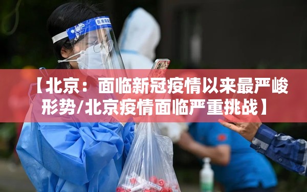 【北京:面临新冠疫情以来最严峻形势/北京疫情面临严重挑战】 【北京:面临新冠疫情以来最严峻形势/北京疫情面临严重挑战】