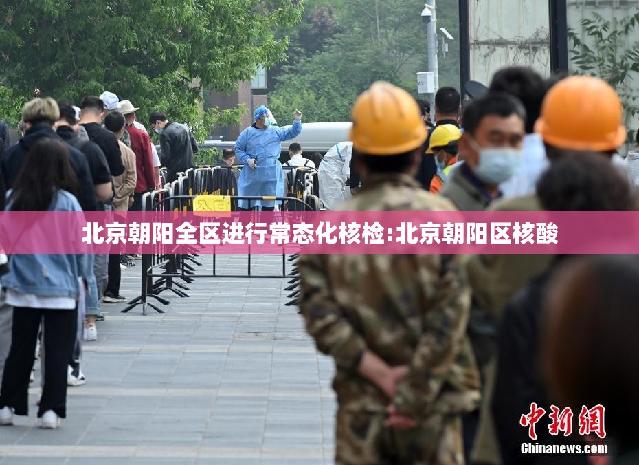 北京朝阳全区进行常态化核检:北京朝阳区核酸 北京朝阳全区进行常态化核检:北京朝阳区核酸