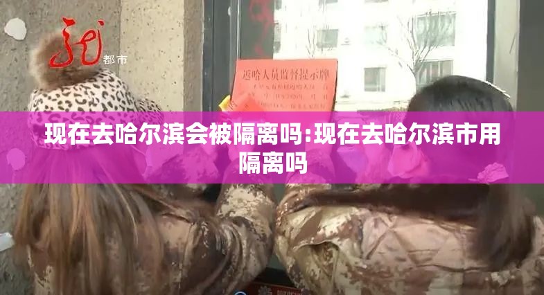 现在去哈尔滨会被隔离吗:现在去哈尔滨市用隔离吗 现在去哈尔滨会被隔离吗:现在去哈尔滨市用隔离吗