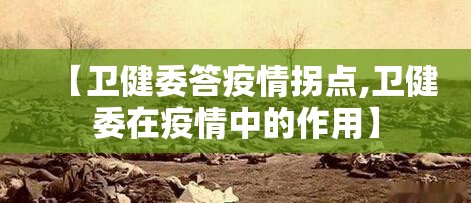 【卫健委答疫情拐点,卫健委在疫情中的作用】 【卫健委答疫情拐点,卫健委在疫情中的作用】
